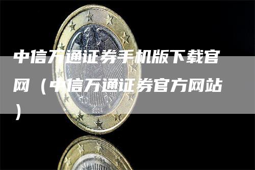 中信万通证券手机版下载官网（中信万通证券官方网站）