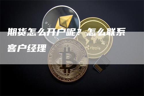 期货怎么开户呢？怎么联系客户经理