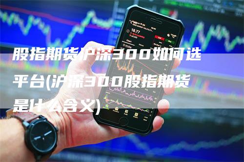 股指期货沪深300如何选平台(沪深300股指期货是什么含义)