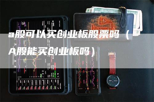 a股可以买创业板股票吗（A股能买创业板吗）