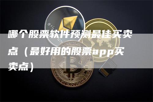 哪个股票软件预测最佳买卖点（最好用的股票app买卖点）