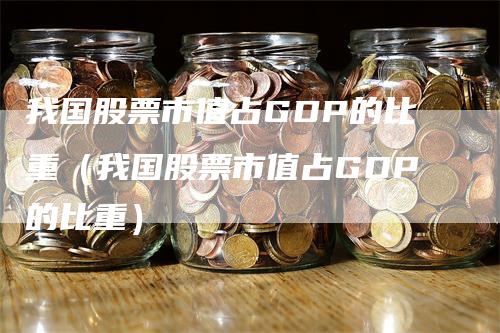 我国股票市值占GDP的比重（我国股票市值占GDP的比重）