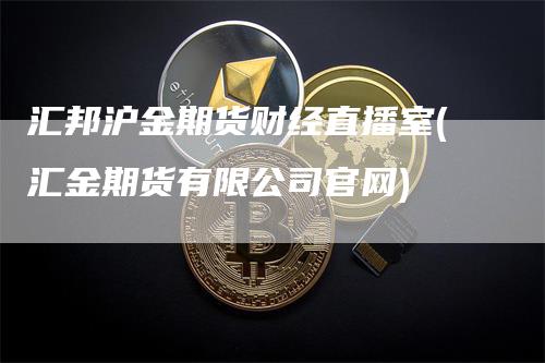 汇邦沪金期货财经直播室(汇金期货有限公司官网)