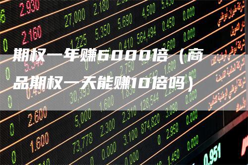 期权一年赚6000倍（商品期权一天能赚10倍吗）