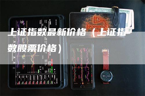 上证指数最新价格（上证指数股票价格）