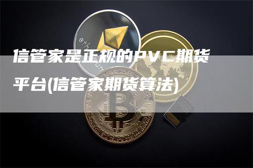 信管家是正规的PVC期货平台(信管家期货算法)