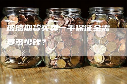 玻璃期货买卖一手保证金需要多少钱？