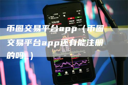 币圈交易平台app（币圈交易平台app还有能注册的吗_）