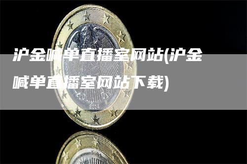 沪金喊单直播室网站(沪金喊单直播室网站下载)