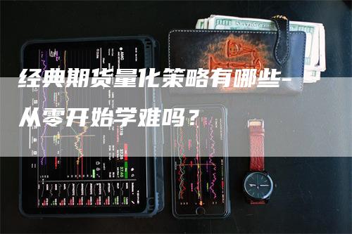 经典期货量化策略有哪些-从零开始学难吗？