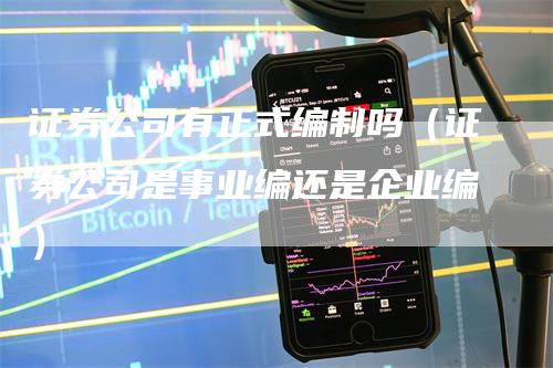 证券公司有正式编制吗（证券公司是事业编还是企业编）