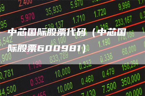 中芯国际股票代码（中芯国际股票600981）