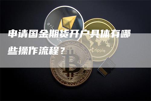 申请国金期货开户具体有哪些操作流程？