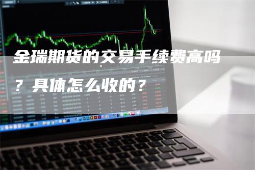 金瑞期货的交易手续费高吗？具体怎么收的？