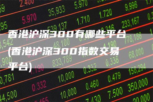 香港沪深300有哪些平台(香港沪深300指数交易平台)