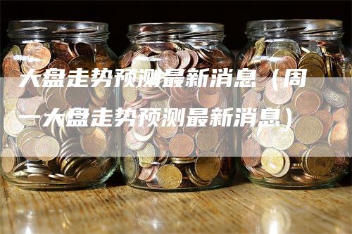 大盘走势预测最新消息（周一大盘走势预测最新消息）