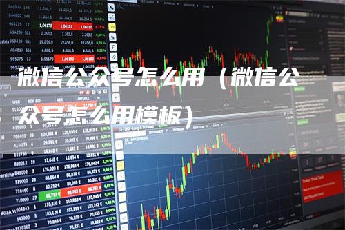 微信公众号怎么用（微信公众号怎么用模板）