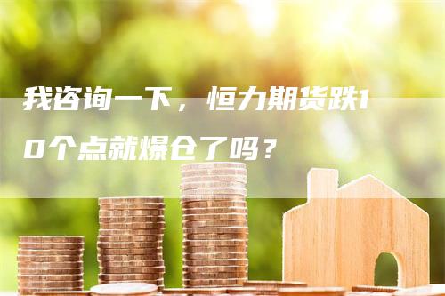 我咨询一下，恒力期货跌10个点就爆仓了吗？