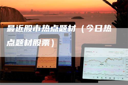最近股市热点题材（今日热点题材股票）