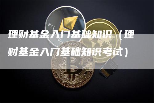 理财基金入门基础知识（理财基金入门基础知识考试）