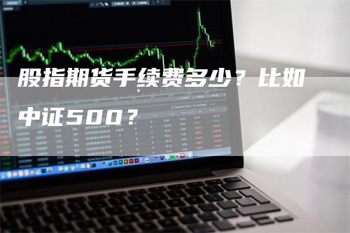 股指期货手续费多少？比如中证500？