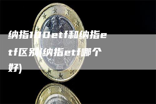 纳指100etf和纳指etf区别(纳指etf哪个好)