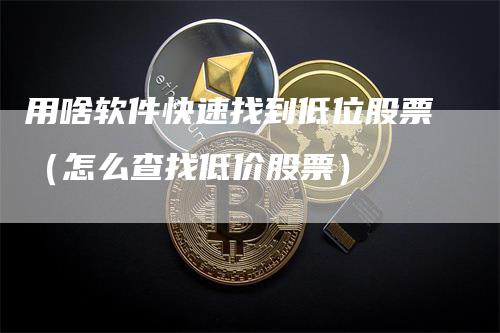 用啥软件快速找到低位股票（怎么查找低价股票）