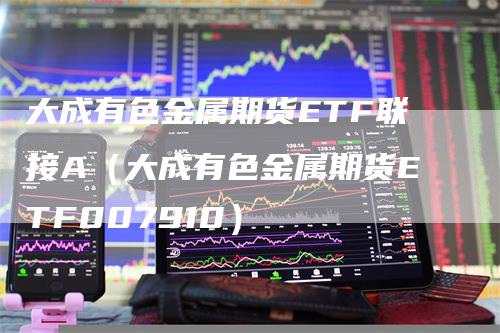 大成有色金属期货ETF联接A（大成有色金属期货ETF007910）