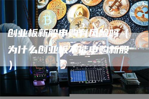 创业板新股申购有风险吗（为什么创业板不能申购新股）