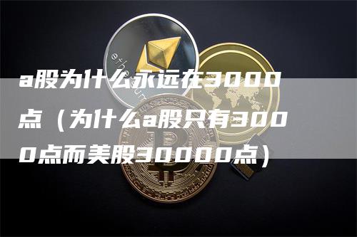 a股为什么永远在3000点（为什么a股只有3000点而美股30000点）