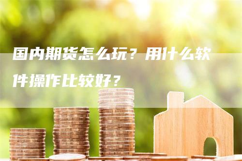 国内期货怎么玩？用什么软件操作比较好？