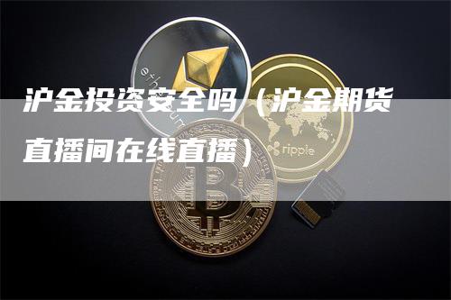 沪金投资安全吗（沪金期货直播间在线直播）