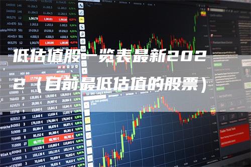 低估值股一览表最新2022（目前最低估值的股票）