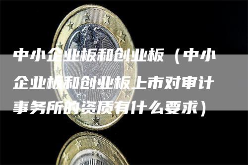 中小企业板和创业板（中小企业板和创业板上市对审计事务所的资质有什么要求）