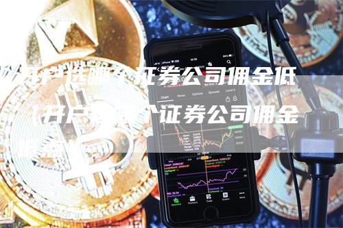 开户选哪个证券公司佣金低（开户选哪个证券公司佣金低点）