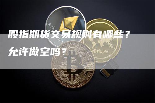 股指期货交易规则有哪些？允许做空吗？