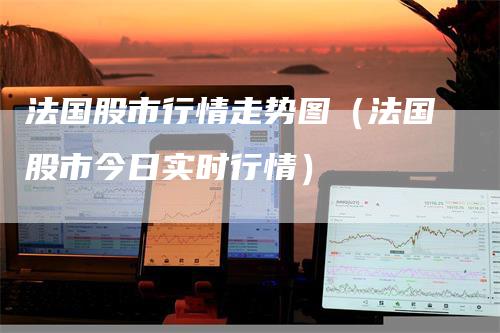 法国股市行情走势图（法国股市今日实时行情）