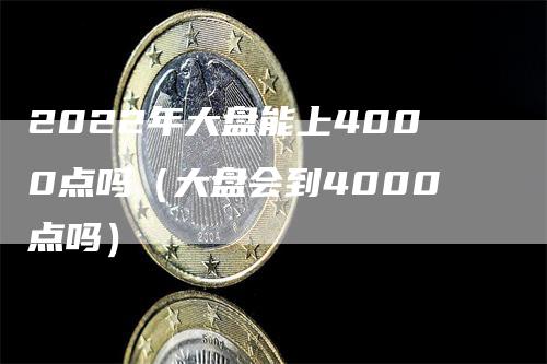 2022年大盘能上4000点吗（大盘会到4000点吗）