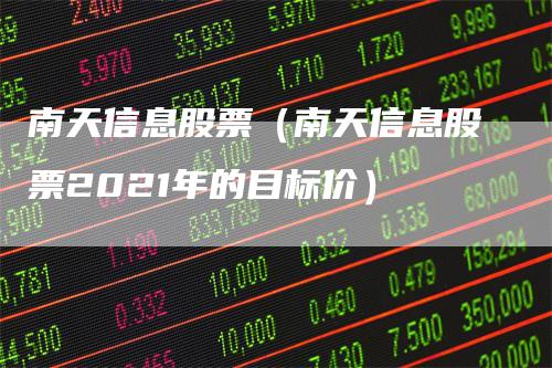 南天信息股票（南天信息股票2021年的目标价）