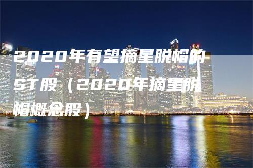 2020年有望摘星脱帽的ST股（2020年摘星脱帽概念股）