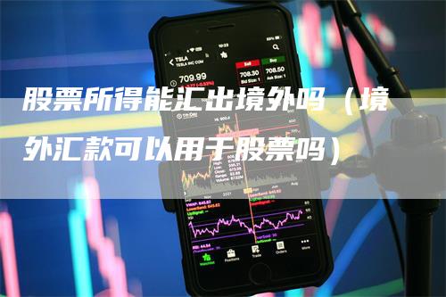 股票所得能汇出境外吗（境外汇款可以用于股票吗）