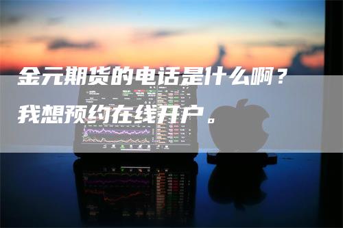 金元期货的电话是什么啊？我想预约在线开户。