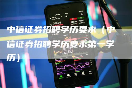 中信证券招聘学历要求（中信证券招聘学历要求第一学历）