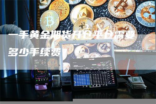 一手黄金期货开仓平仓需要多少手续费？