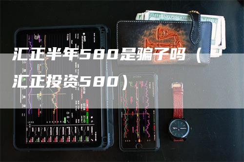 汇正半年580是骗子吗（汇正投资580）