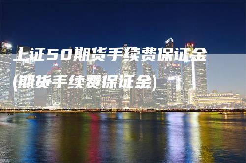 上证50期货手续费保证金(期货手续费保证金)