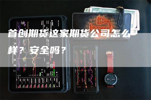 首创期货这家期货公司怎么样？安全吗？