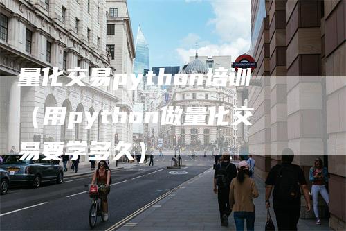 量化交易python培训（用python做量化交易要学多久）