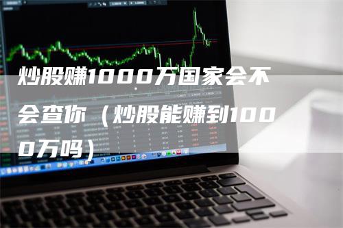 炒股赚1000万国家会不会查你（炒股能赚到1000万吗）