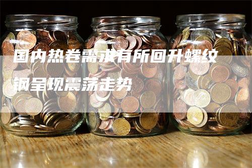 国内热卷需求有所回升螺纹钢呈现震荡走势